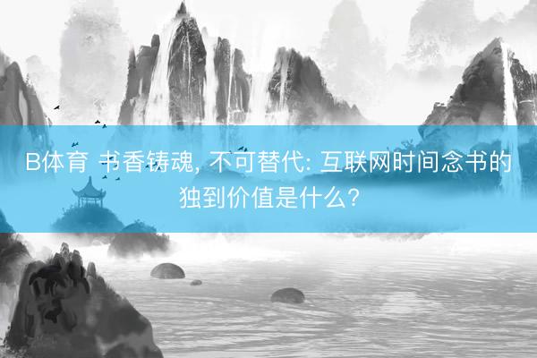 B体育 书香铸魂， 不可替代: 互联网时间念书的独到价值是什么?