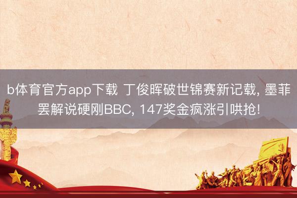 b体育官方app下载 丁俊晖破世锦赛新记载， 墨菲罢解说硬刚BBC， 147奖金疯涨引哄抢!