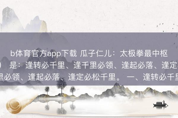 b体育官方app下载 瓜子仁儿：太极拳最中枢的四大规则（四大铁律） 是：逢转必千里、逢千里必领、逢起必落、逢定必松千里。 一、逢转必千里