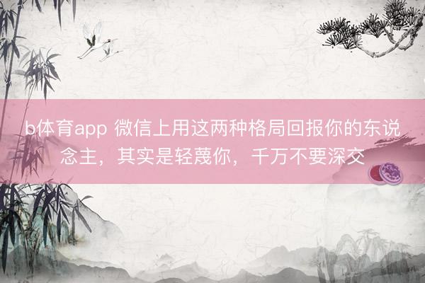 b体育app 微信上用这两种格局回报你的东说念主，其实是轻蔑你，千万不要深交