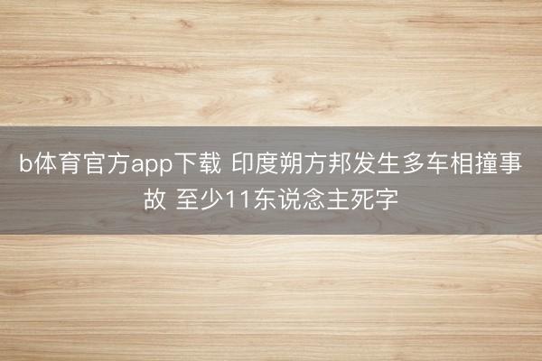 b体育官方app下载 印度朔方邦发生多车相撞事故 至少11东说念主死字