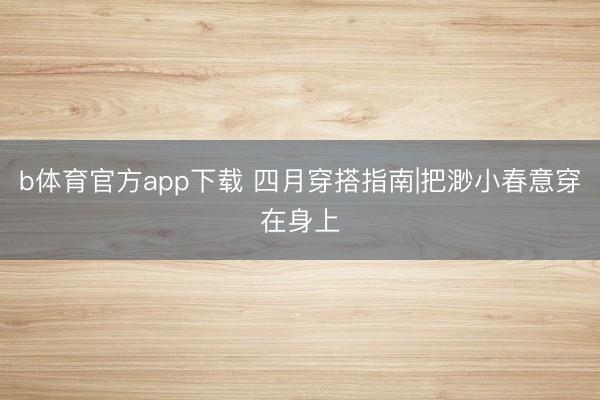 b体育官方app下载 四月穿搭指南|把渺小春意穿在身上