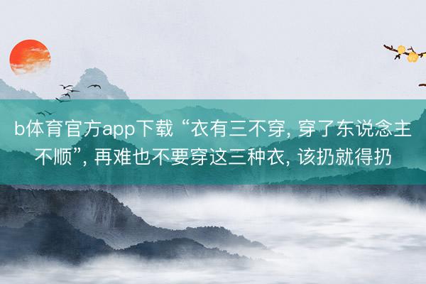 b体育官方app下载 “衣有三不穿， 穿了东说念主不顺”，<a href=