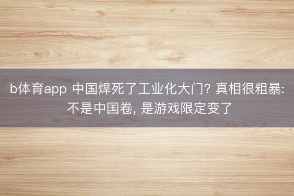 b体育app 中国焊死了工业化大门? 真相很粗暴: 不是中国卷， 是游戏限定变了