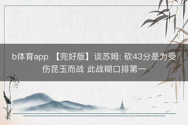 b体育app 【完好版】谈苏姆: 砍43分是为受伤昆玉而战 此战糊口排第一