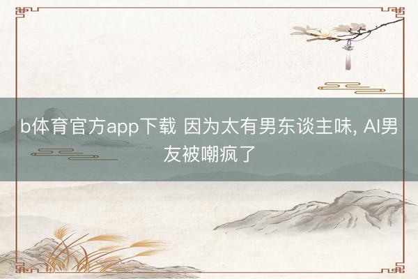 b体育官方app下载 因为太有男东谈主味， AI男友被嘲疯了