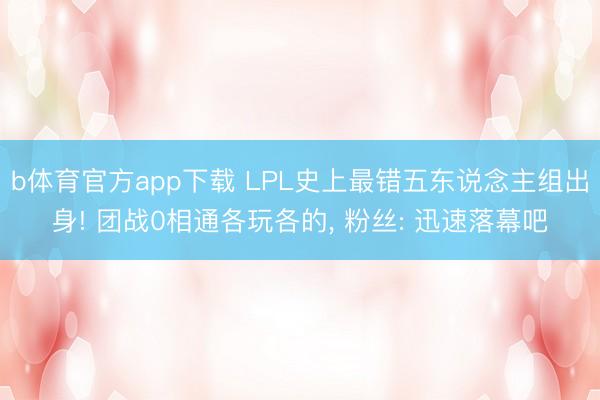 b体育官方app下载 LPL史上最错五东说念主组出身! 团战0相通各玩各的， 粉丝: 迅速落幕吧