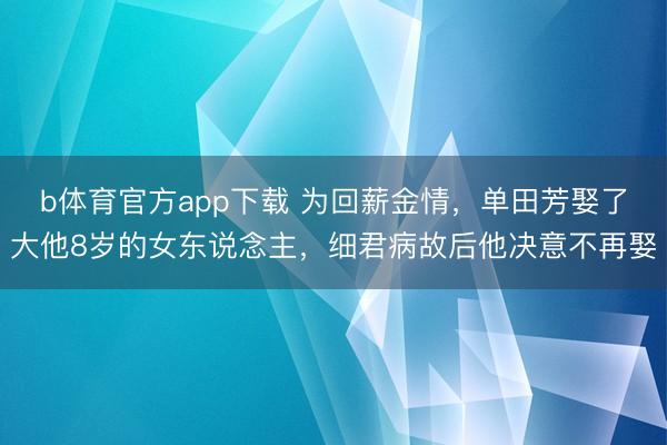 b体育官方app下载 为回薪金情，单田芳娶了大他8岁的女东说念主，细君病故后他决意不再娶