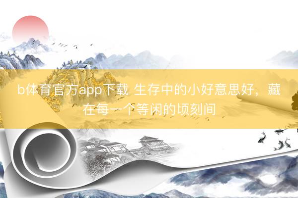 b体育官方app下载 生存中的小好意思好，藏在每一个等闲的顷刻间