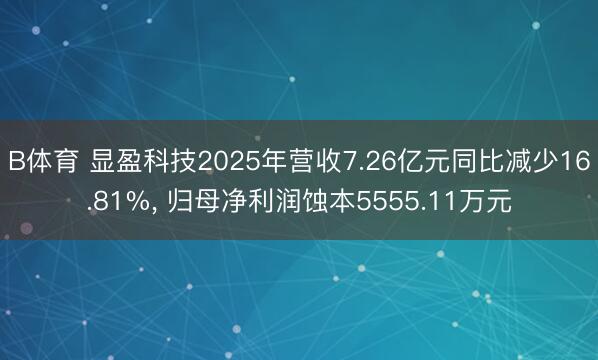 B体育 显盈科技2025年营收7.26亿元同比减少16.81%， 归母净利润蚀本5555.11万元