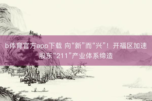 b体育官方app下载 向“新”而“兴”！开福区加速股东“211”产业体系缔造