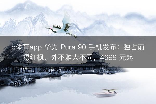 b体育app 华为 Pura 90 手机发布：独占前摄红枫、外不雅大不同，4699 元起