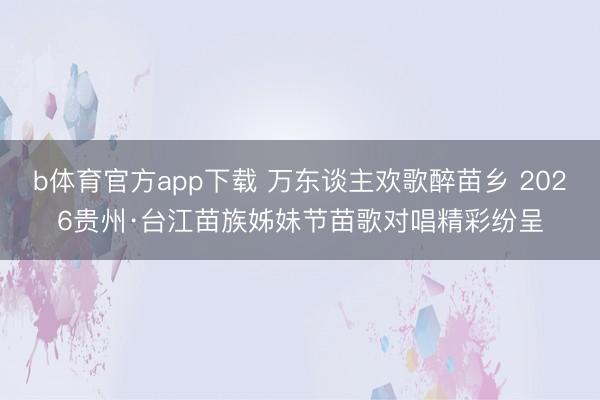 b体育官方app下载 万东谈主欢歌醉苗乡 2026贵州·台江苗族姊妹节苗歌对唱精彩纷呈