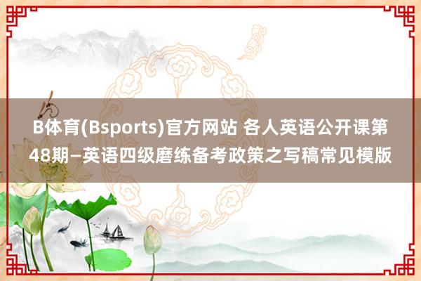 B体育(Bsports)官方网站 各人英语公开课第48期—英语四级磨练备考政策之写稿常见模版
