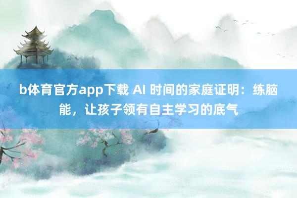 b体育官方app下载 AI 时间的家庭证明：练脑能，让孩子领有自主学习的底气