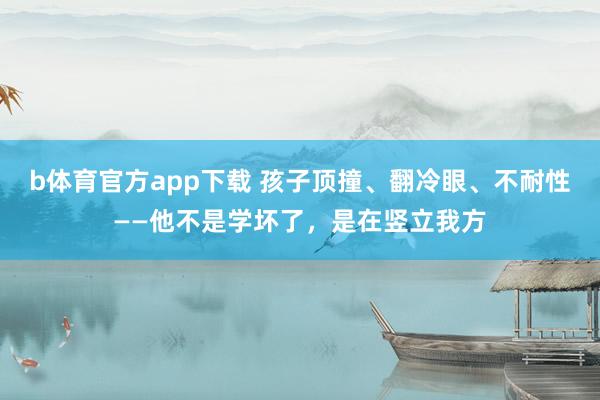 b体育官方app下载 孩子顶撞、翻冷眼、不耐性——他不是学坏了，是在竖立我方