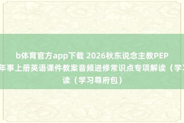 b体育官方app下载 2026秋东说念主教PEP版小学五年事上册英语课件教案音频进修常识点专项解读（学习尊府包）