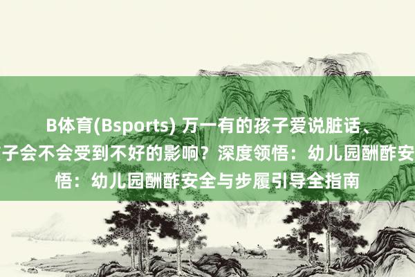 B体育(Bsports) 万一有的孩子爱说脏话、打东说念主，咱们孩子会不会受到不好的影响？深度领悟：幼儿园酬酢安全与步履引导全指南