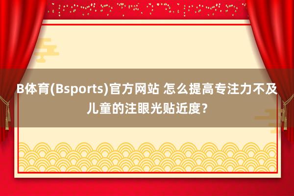 B体育(Bsports)官方网站 怎么提高专注力不及儿童的注眼光贴近度？