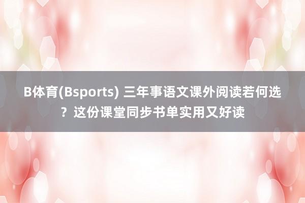 B体育(Bsports) 三年事语文课外阅读若何选？这份课堂同步书单实用又好读