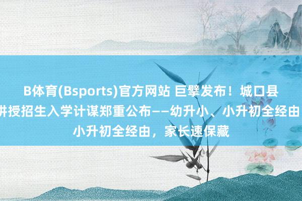 B体育(Bsports)官方网站 巨擘发布！城口县2026年义务讲授招生入学计谋郑重公布——幼升小、小升初全经由，家长速保藏