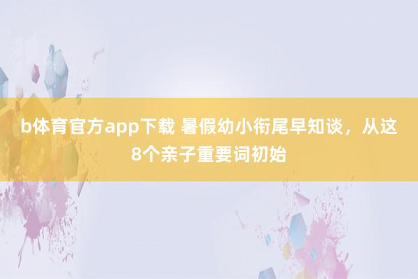 b体育官方app下载 暑假幼小衔尾早知谈，从这8个亲子重要词初始