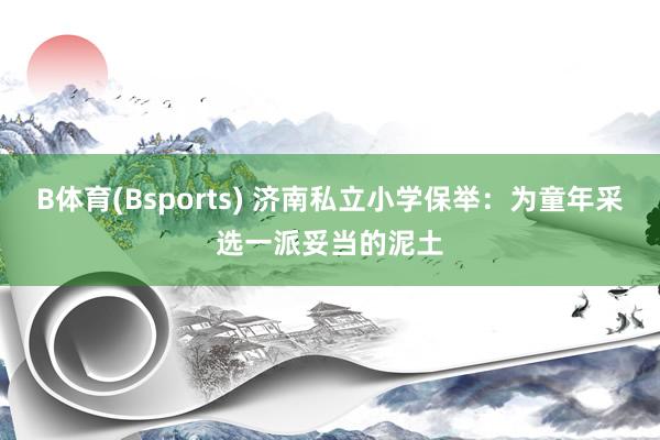 B体育(Bsports) 济南私立小学保举：为童年采选一派妥当的泥土