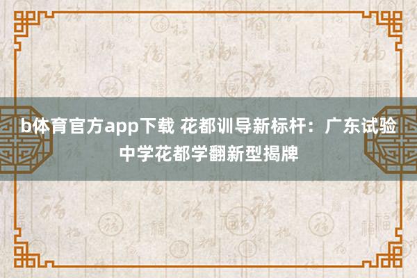 b体育官方app下载 花都训导新标杆：广东试验中学花都学翻新型揭牌