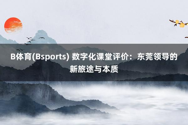 B体育(Bsports) 数字化课堂评价：东莞领导的新旅途与本质