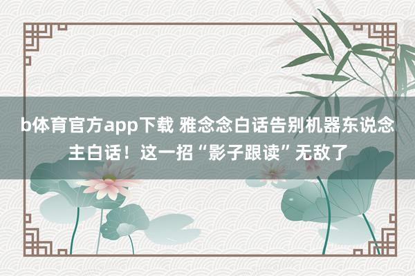b体育官方app下载 雅念念白话告别机器东说念主白话！这一招“影子跟读”无敌了