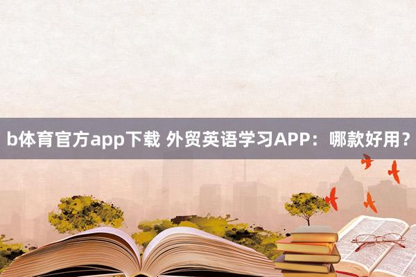 b体育官方app下载 外贸英语学习APP:哪款好用?