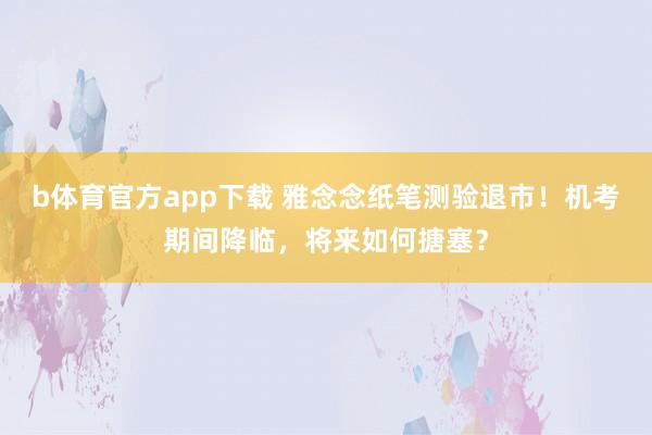 b体育官方app下载 雅念念纸笔测验退市！机考期间降临，将来如何搪塞？