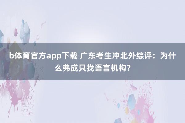 b体育官方app下载 广东考生冲北外综评：为什么弗成只找语言机构？