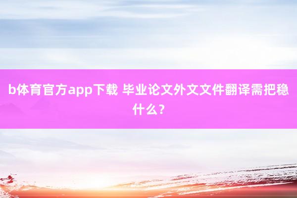 b体育官方app下载 毕业论文外文文件翻译需把稳什么？
