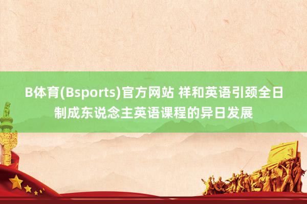 B体育(Bsports)官方网站 祥和英语引颈全日制成东说念主英语课程的异日发展