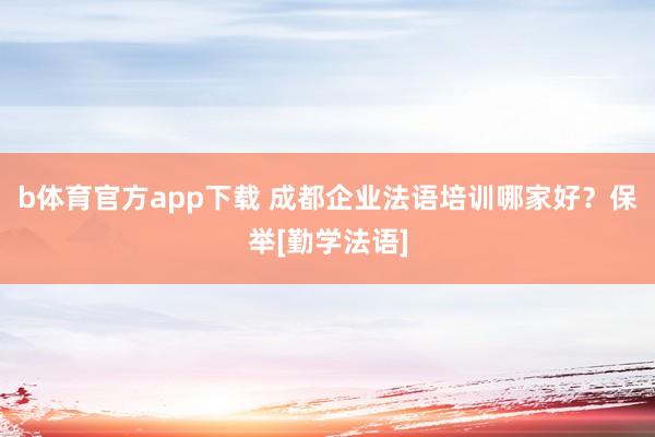 b体育官方app下载 成都企业法语培训哪家好？保举[勤学法语]