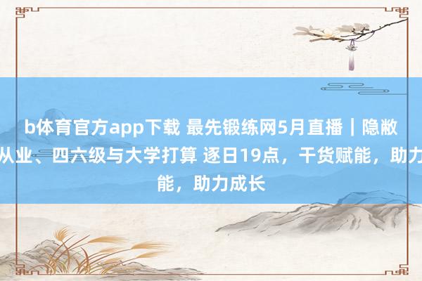 b体育官方app下载 最先锻练网5月直播｜隐敝金融从业、四六级与大学打算 逐日19点，干货赋能，助力成长
