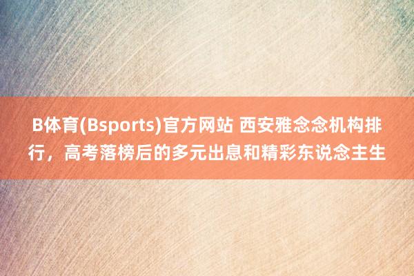 B体育(Bsports)官方网站 西安雅念念机构排行，高考落榜后的多元出息和精彩东说念主生