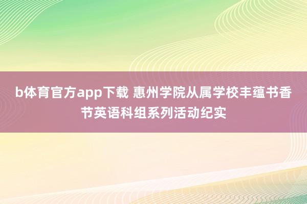 b体育官方app下载 惠州学院从属学校丰蕴书香节英语科组系列活动纪实