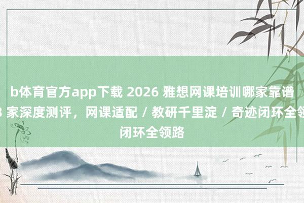 b体育官方app下载 2026 雅想网课培训哪家靠谱？8 家深度测评，网课适配 / 教研千里淀 / 奇迹闭环全领路