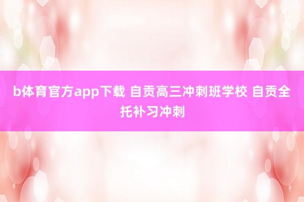 b体育官方app下载 自贡高三冲刺班学校 自贡全托补习冲刺