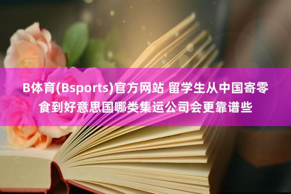 B体育(Bsports)官方网站 留学生从中国寄零食到好意思国哪类集运公司会更靠谱些