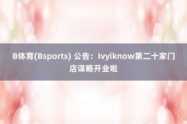 B体育(Bsports) 公告：Ivyiknow第二十家门店谋略开业啦