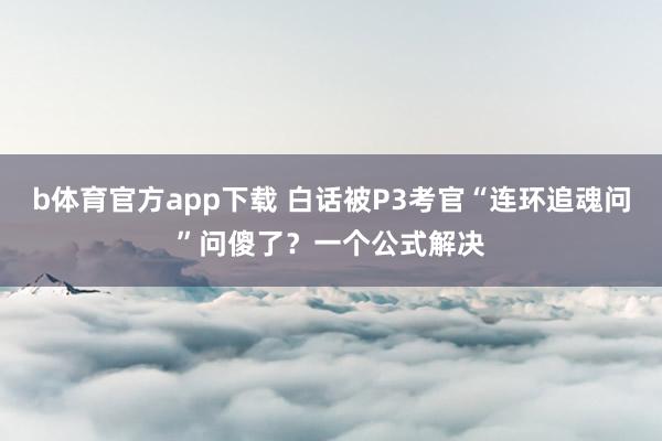 b体育官方app下载 白话被P3考官“连环追魂问”问傻了？一个公式解决