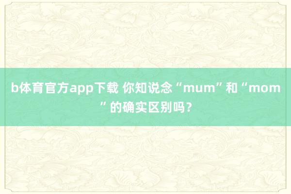 b体育官方app下载 你知说念“mum”和“mom”的确实区别吗？