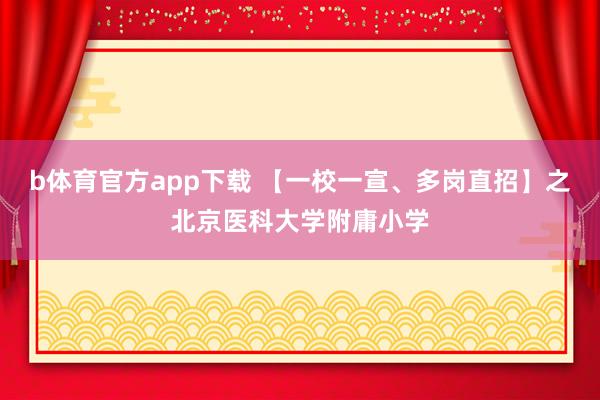 b体育官方app下载 【一校一宣、多岗直招】之北京医科大学附庸小学