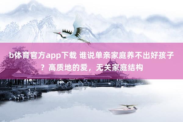 b体育官方app下载 谁说单亲家庭养不出好孩子？高质地的爱，无关家庭结构