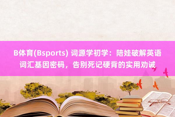 B体育(Bsports) 词源学初学：陪娃破解英语词汇基因密码，告别死记硬背的实用劝诫