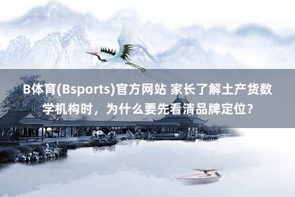 B体育(Bsports)官方网站 家长了解土产货数学机构时，为什么要先看清品牌定位？