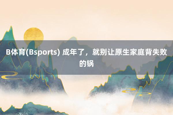 B体育(Bsports) 成年了，就别让原生家庭背失败的锅